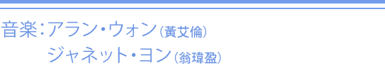 音楽：アラン・ウォン（黃艾倫） ジャネット・ヨン（翁瑋盈）